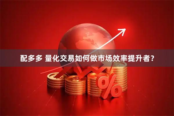 配多多 量化交易如何做市场效率提升者？