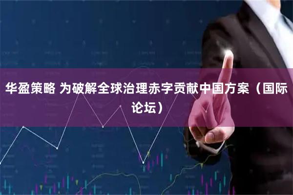 华盈策略 为破解全球治理赤字贡献中国方案（国际论坛）