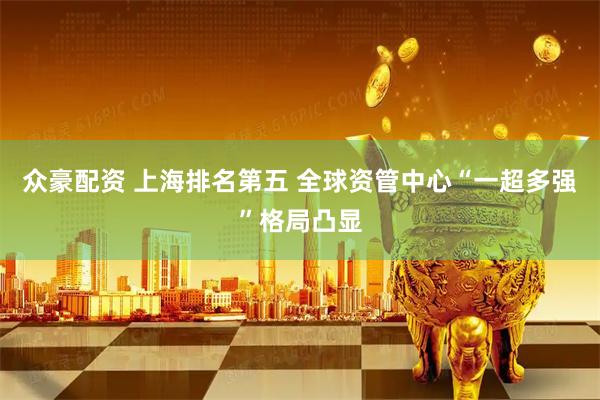 众豪配资 上海排名第五 全球资管中心“一超多强”格局凸显