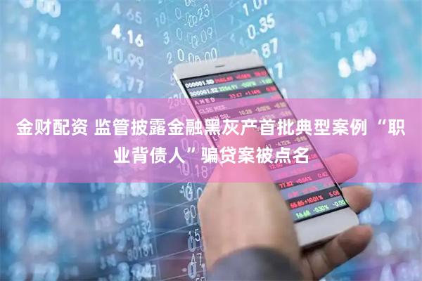 金财配资 监管披露金融黑灰产首批典型案例 “职业背债人”骗贷案被点名