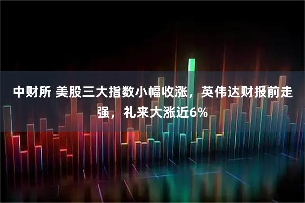 中财所 美股三大指数小幅收涨，英伟达财报前走强，礼来大涨近6%