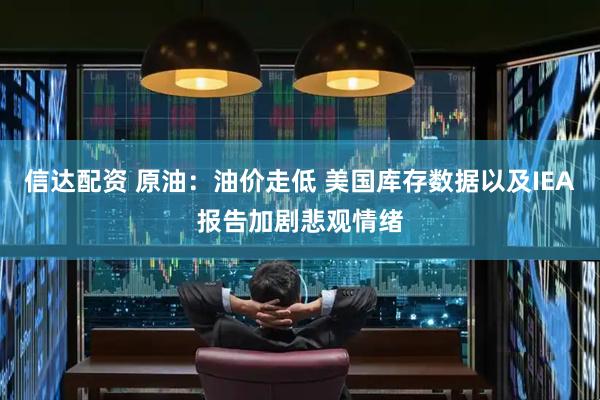 信达配资 原油：油价走低 美国库存数据以及IEA报告加剧悲观情绪