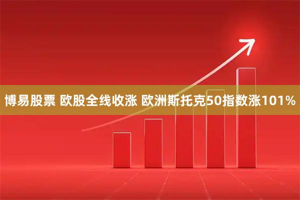 博易股票 欧股全线收涨 欧洲斯托克50指数涨101%