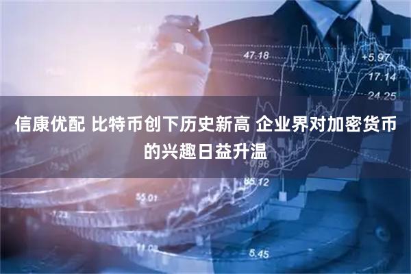 信康优配 比特币创下历史新高 企业界对加密货币的兴趣日益升温