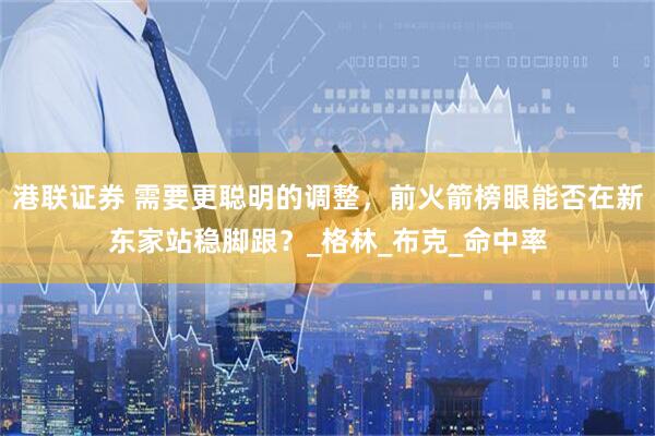 港联证券 需要更聪明的调整，前火箭榜眼能否在新东家站稳脚跟？_格林_布克_命中率