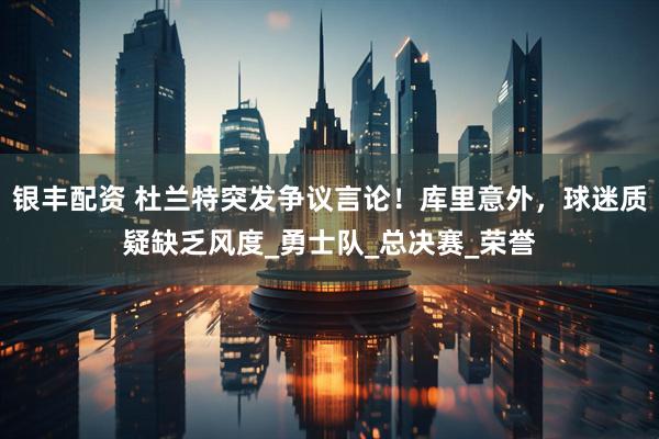 银丰配资 杜兰特突发争议言论！库里意外，球迷质疑缺乏风度_勇士队_总决赛_荣誉
