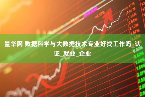 量华网 数据科学与大数据技术专业好找工作吗_认证_就业_企业