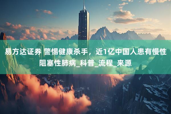 易方达证券 警惕健康杀手，近1亿中国人患有慢性阻塞性肺病_科普_流程_来源