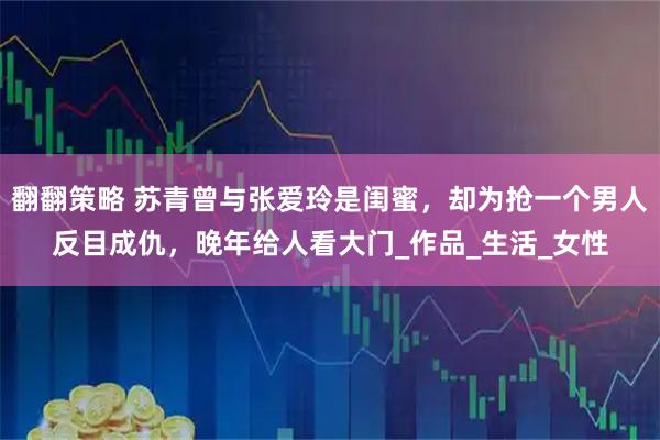 翻翻策略 苏青曾与张爱玲是闺蜜，却为抢一个男人反目成仇，晚年给人看大门_作品_生活_女性