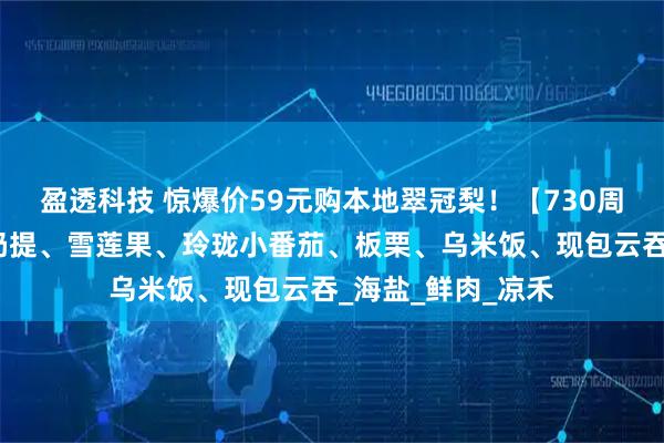 盈透科技 惊爆价59元购本地翠冠梨！【730周三提货】新疆马奶提、雪莲果、玲珑小番茄、板栗、乌米饭、现包云吞_海盐_鲜肉_凉禾