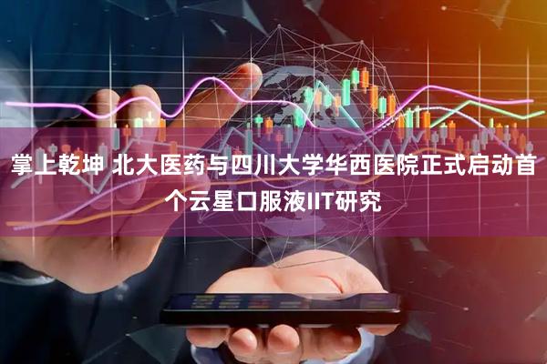 掌上乾坤 北大医药与四川大学华西医院正式启动首个云星口服液IIT研究