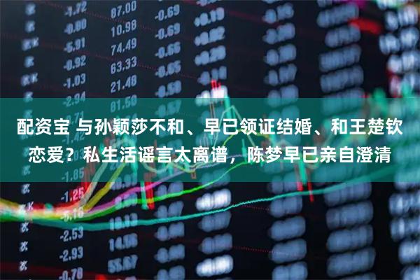 配资宝 与孙颖莎不和、早已领证结婚、和王楚钦恋爱？私生活谣言太离谱，陈梦早已亲自澄清