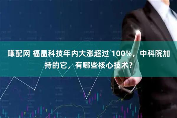 赚配网 福晶科技年内大涨超过 100%，中科院加持的它，有哪些核心技术？