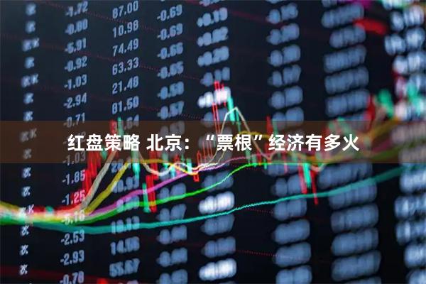 红盘策略 北京：“票根”经济有多火