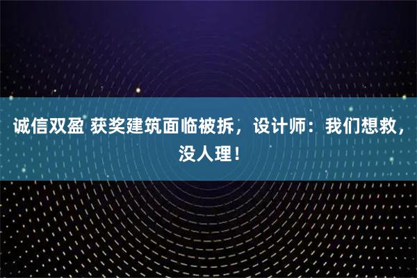 诚信双盈 获奖建筑面临被拆，设计师：我们想救，没人理！