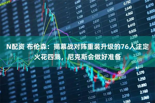 N配资 布伦森：揭幕战对阵重装升级的76人注定火花四溅，尼克斯会做好准备