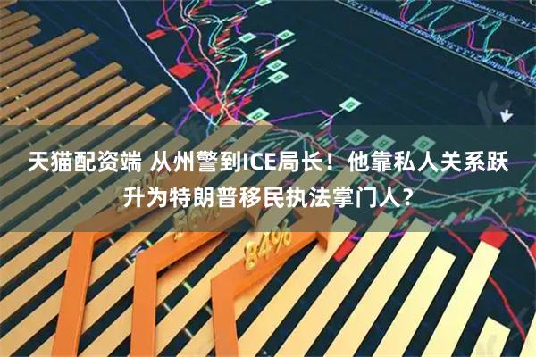 天猫配资端 从州警到ICE局长！他靠私人关系跃升为特朗普移民执法掌门人？